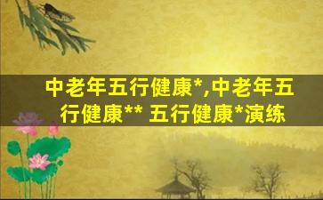 中老年五行健康*
,中老年五行健康*
*
 五行健康*
演练